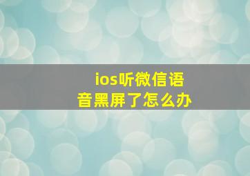 ios听微信语音黑屏了怎么办