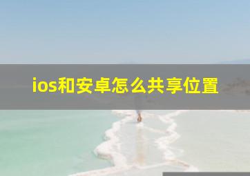 ios和安卓怎么共享位置