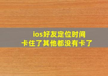 ios好友定位时间卡住了其他都没有卡了