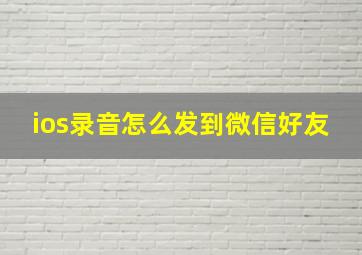 ios录音怎么发到微信好友