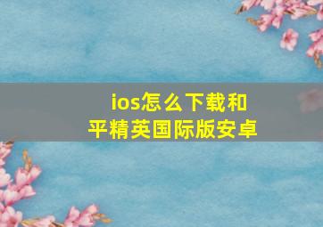 ios怎么下载和平精英国际版安卓