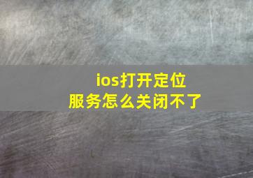 ios打开定位服务怎么关闭不了