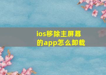 ios移除主屏幕的app怎么卸载