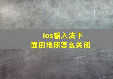 ios输入法下面的地球怎么关闭