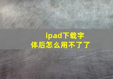 ipad下载字体后怎么用不了了