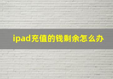 ipad充值的钱剩余怎么办