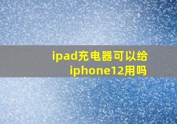 ipad充电器可以给iphone12用吗