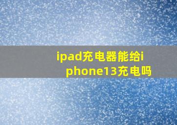 ipad充电器能给iphone13充电吗