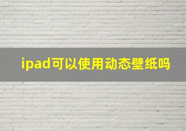 ipad可以使用动态壁纸吗