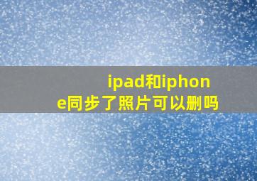 ipad和iphone同步了照片可以删吗