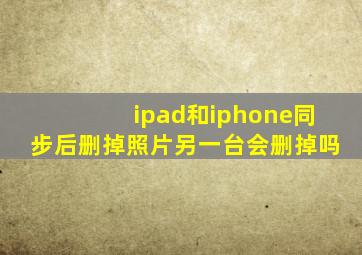 ipad和iphone同步后删掉照片另一台会删掉吗