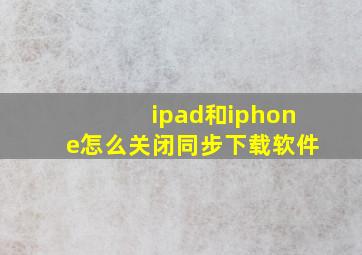 ipad和iphone怎么关闭同步下载软件