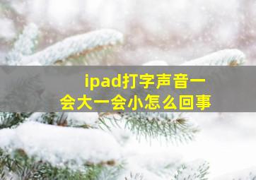 ipad打字声音一会大一会小怎么回事