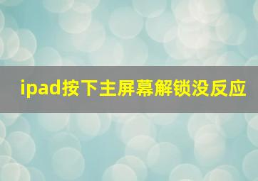 ipad按下主屏幕解锁没反应