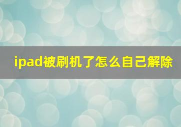 ipad被刷机了怎么自己解除