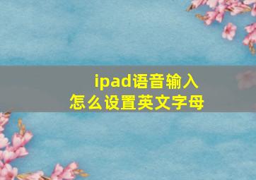 ipad语音输入怎么设置英文字母