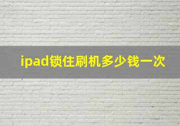 ipad锁住刷机多少钱一次