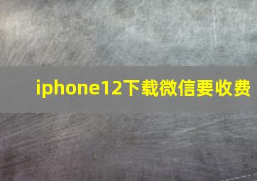 iphone12下载微信要收费