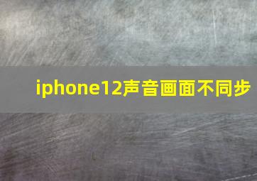 iphone12声音画面不同步