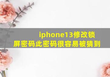 iphone13修改锁屏密码此密码很容易被猜到