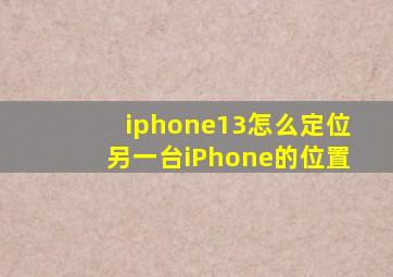 iphone13怎么定位另一台iPhone的位置