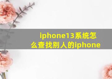 iphone13系统怎么查找别人的iphone