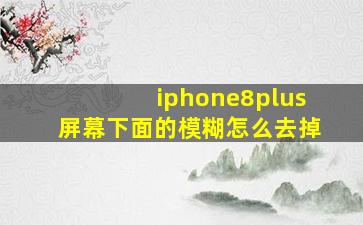 iphone8plus屏幕下面的模糊怎么去掉