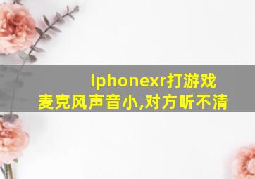 iphonexr打游戏麦克风声音小,对方听不清