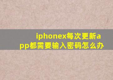 iphonex每次更新app都需要输入密码怎么办