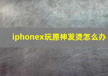 iphonex玩原神发烫怎么办