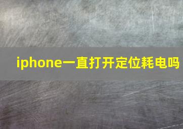 iphone一直打开定位耗电吗