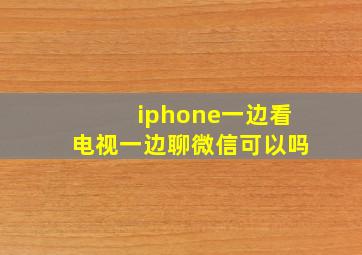 iphone一边看电视一边聊微信可以吗