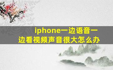 iphone一边语音一边看视频声音很大怎么办