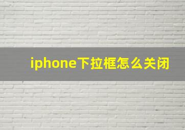 iphone下拉框怎么关闭