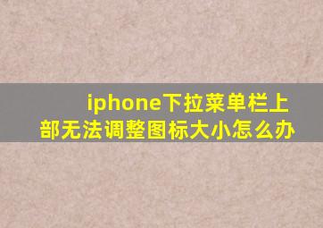 iphone下拉菜单栏上部无法调整图标大小怎么办