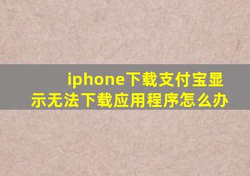 iphone下载支付宝显示无法下载应用程序怎么办