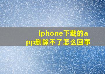 iphone下载的app删除不了怎么回事