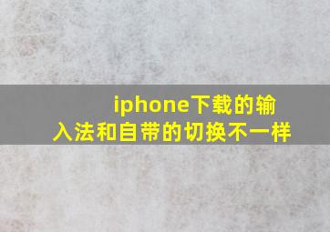 iphone下载的输入法和自带的切换不一样