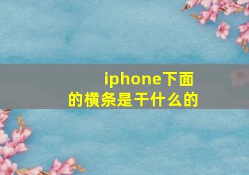 iphone下面的横条是干什么的