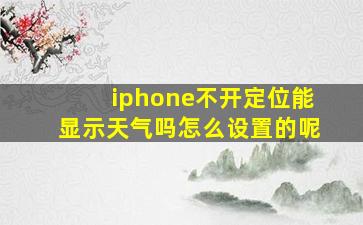 iphone不开定位能显示天气吗怎么设置的呢