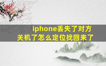 iphone丢失了对方关机了怎么定位找回来了