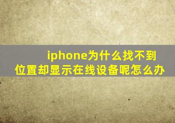 iphone为什么找不到位置却显示在线设备呢怎么办