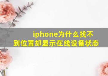 iphone为什么找不到位置却显示在线设备状态