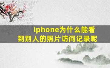 iphone为什么能看到别人的照片访问记录呢