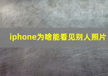 iphone为啥能看见别人照片