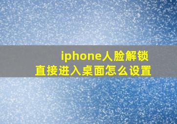 iphone人脸解锁直接进入桌面怎么设置