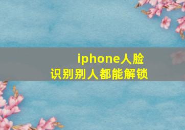 iphone人脸识别别人都能解锁