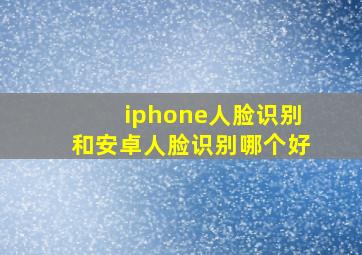 iphone人脸识别和安卓人脸识别哪个好