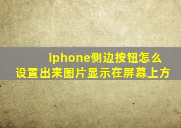 iphone侧边按钮怎么设置出来图片显示在屏幕上方