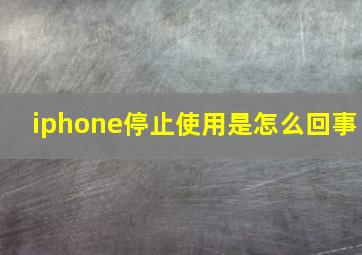 iphone停止使用是怎么回事